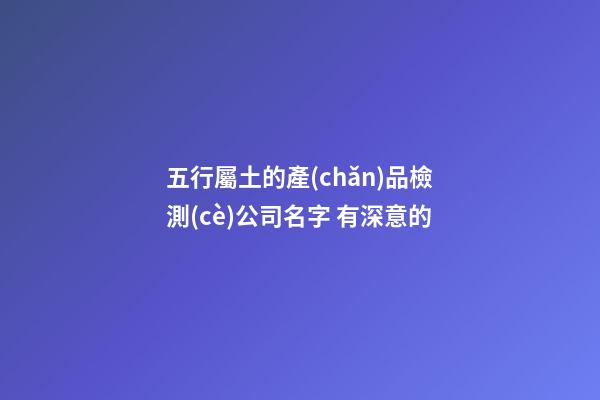 五行屬土的產(chǎn)品檢測(cè)公司名字 有深意的-第1張-公司起名-玄機(jī)派